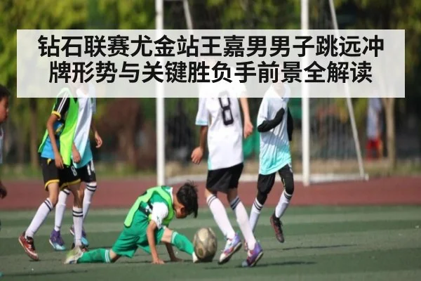 钻石联赛尤金站王嘉男男子跳远冲牌形势与关键胜负手前景全解读