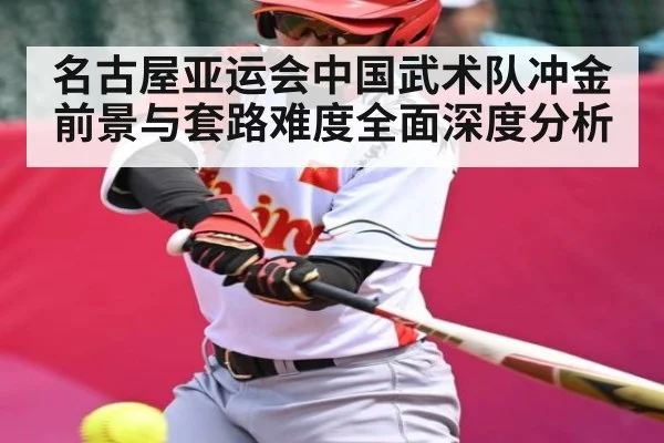 名古屋亚运会中国武术队冲金前景与套路难度全面深度分析