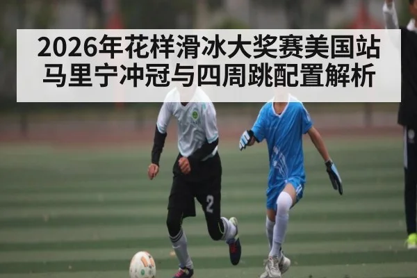 2026年花样滑冰大奖赛美国站马里宁冲冠与四周跳配置解析