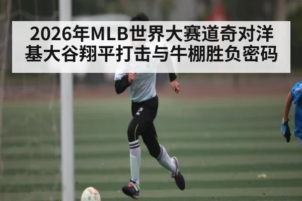 2026年MLB世界大赛道奇对洋基大谷翔平打击与牛棚胜负密码
