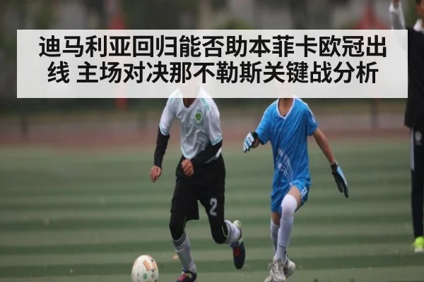 迪马利亚回归能否助本菲卡欧冠出线 主场对决那不勒斯关键战分析
