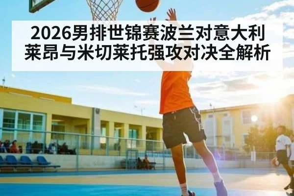 2026男排世锦赛波兰对意大利莱昂与米切莱托强攻对决全解析