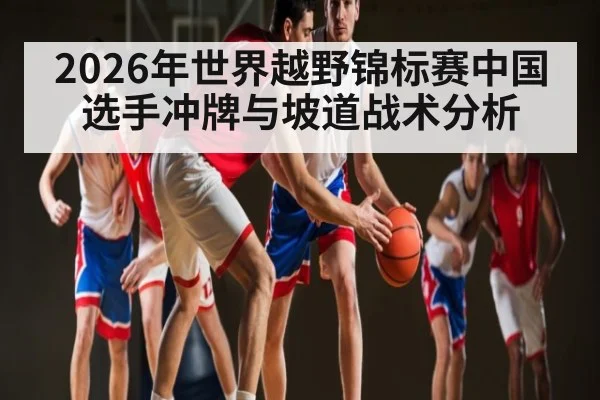 2026年世界越野锦标赛中国选手冲牌与坡道战术分析