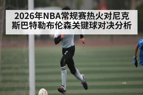 2026年NBA常规赛热火对尼克斯巴特勒布伦森关键球对决分析