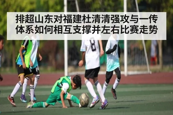 排超山东对福建杜清清强攻与一传体系如何相互支撑并左右比赛走势