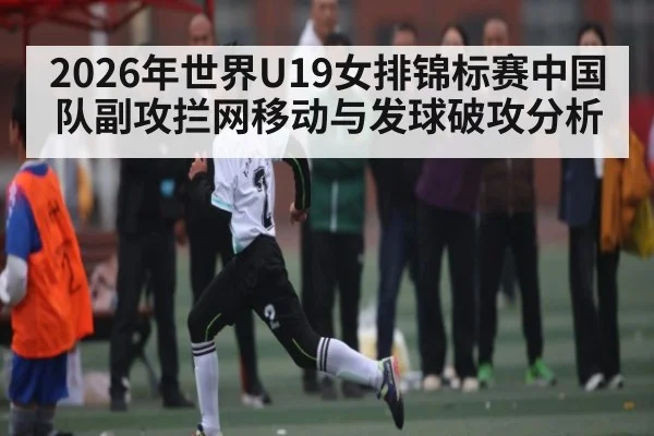 2026年世界U19女排锦标赛中国队副攻拦网移动与发球破攻分析
